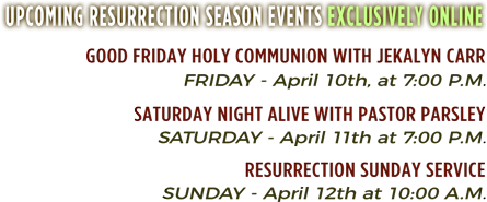 Upcoming Resurrection Season Events | Good Friday Holy Communion and Miracle Service: Friday - April 19th, at 7:00 P.M. | Resurrection Sunday Service: Sunday - April 21st at 10:00 A.M.