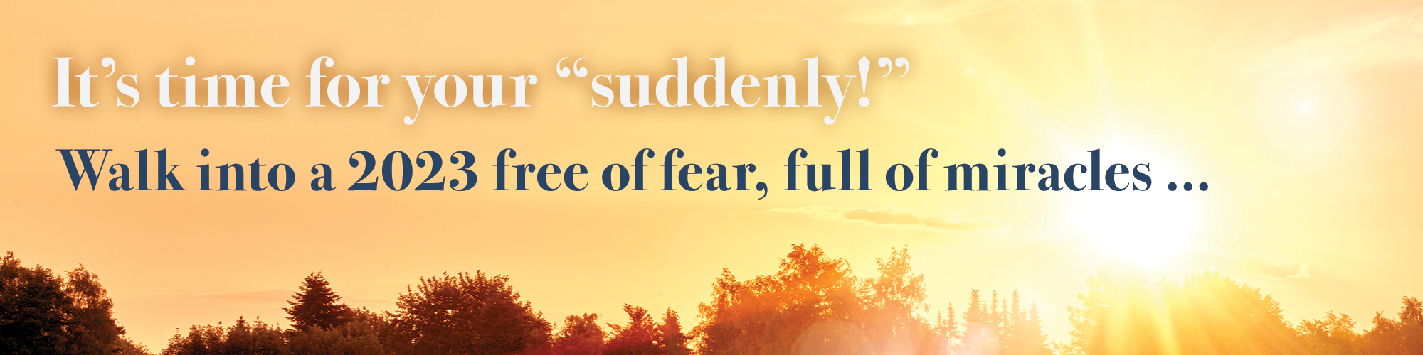 It's Time for Your Suddenly! Walk into a 2023 Free of Fear, Full of Miracles...
