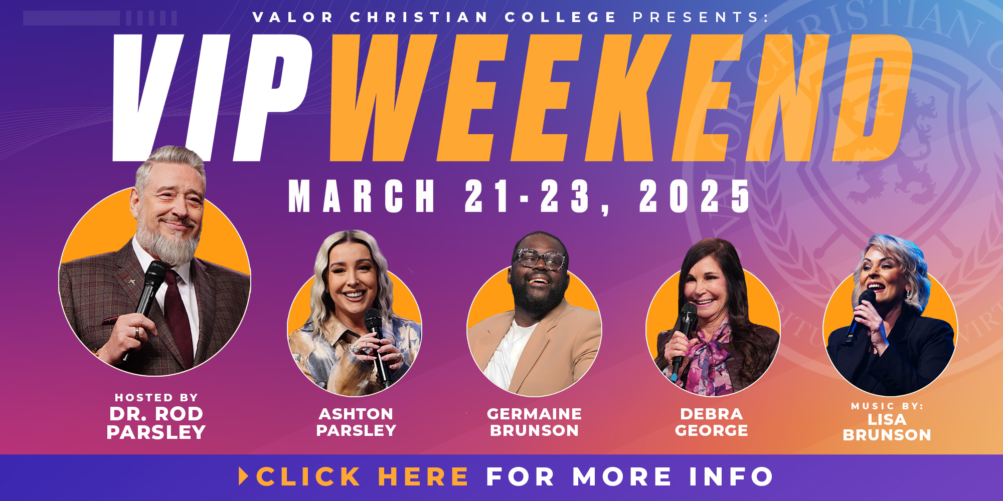 Valor Christian College Presents: VIP Weekend March 21-23, 2025 Hosted By Dr. Rod Parsley, Ashton Parsley, Germaine Brunson, and Debra George. Music By: Lisa Brunson Click Here for More Info