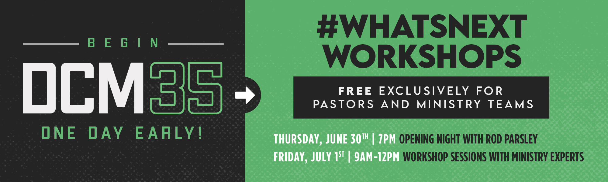 Begin DCM35 One Day Early! #WhatsNextWorkshop Free Exclusively for Pastors and Ministry Teams Thursday, June 30th 7pm Opening Night with Dr. Rod Parsley Friday, July 1st 9am-12pm Workshop Sessions with Ministry Experts