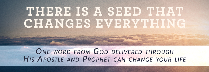 There is a seed that changes everything. One word from God delivered through His Apostle and Prophet can change your life.